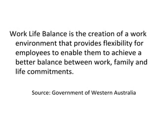 Work Life Balance is the creation of a work
environment that provides flexibility for
employees to enable them to achieve ...