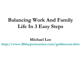 Balancing Work And Family Life In 3 Easy Steps Michael Lee http://www.20daypersuasion.com/goldaccess.htm 