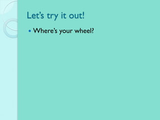 Let’s try it out!
 Where’s your wheel?
 