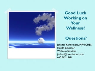 Good Luck
Working on
Your
Wellness!
Questions?
Jennifer Kennymore, MPH,CHES
Health Educator
Wellness Services
jenken@nwmissouri.edu
660.562.1348
 