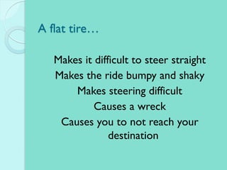 A flat tire…
Makes it difficult to steer straight
Makes the ride bumpy and shaky
Makes steering difficult
Causes a wreck
Causes you to not reach your
destination
 