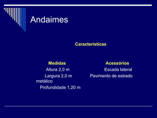 Andaimes
Características
Medidas Acessórios
Altura 2,0 m Escada lateral
Largura 2,0 m Pavimento de estrado
metálico
Profundidade 1,20 m
 
