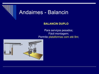 Andaimes - Balancin
BALANCIN DUPLO
Para serviços pesados;
Fácil montagem;
Permite plataformas com até 8m;
 