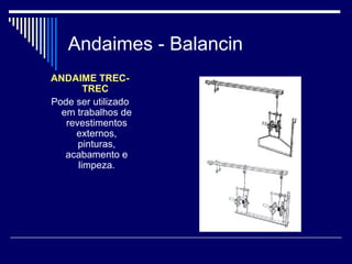 Andaimes - Balancin
ANDAIME TREC-
TREC
Pode ser utilizado
em trabalhos de
revestimentos
externos,
pinturas,
acabamento e
limpeza.
 
