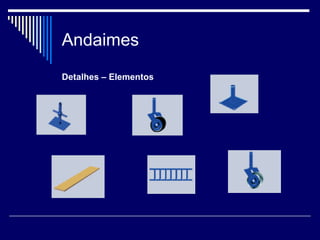 Andaimes
Detalhes – Elementos
 