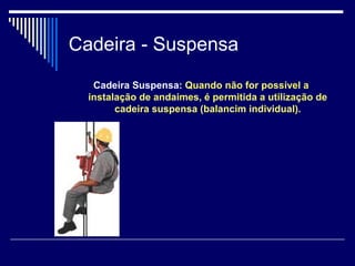 Cadeira - Suspensa
Cadeira Suspensa: Quando não for possível a
instalação de andaimes, é permitida a utilização de
cadeira suspensa (balancim individual).
 