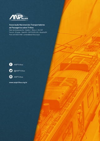 Associação Nacional dos Transportadores
de Passageiros sobre Trilhos
Setorde Autarquias Sul – Quadra 1 – Bloco J – Ed. CNT
Torre A – 5º andar– Sala 510 – CEP 70.070-010 – Brasília/DF
Fone: (61) 3322-3158 – contato@anptrilhos.org.br
www.anptrilhos.org.br
ANPTrilhos
@ANPTrilhos
ANPTrilhos
 