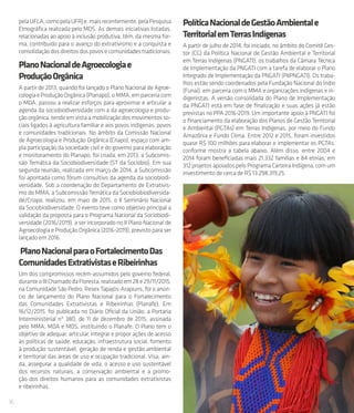 16
pelaUFLA,comopelaUFRJe,maisrecentemente,pelaPesquisa
Etnográfica realizada pelo MDS. As demais iniciativas listadas,
relacionadas ao apoio à inclusão produtiva, têm, da mesma for-
ma, contribuído para o avanço do extrativismo e a conquista e
consolidaçãodosdireitosdospovosecomunidadestradicionais.
PlanoNacionaldeAgroecologiae
ProduçãoOrgânica
A partir de 2013, quando foi lançado o Plano Nacional de Agroe-
cologiaeProduçãoOrgânica(Planapo),oMMA,emparceriacom
o MDA, passou a realizar esforços para aproximar e articular a
agenda da sociobiodiversidade com a da agroecologia e produ-
ção orgânica, tendo em vista a mobilização dos movimentos so-
ciais ligados à agricultura familiar e aos povos indígenas, povos
e comunidades tradicionais. No âmbito da Comissão Nacional
de Agroecologia e Produção Orgânica (Cnapo), espaço com am-
pla participação da sociedade civil e do governo para elaboração
e monitoramento do Planapo, foi criada, em 2013, a Subcomis-
são Temática da Sociobiodiversidade (ST da Sociobio). Em sua
segunda reunião, realizada em março de 2014, a Subcomissão
foi apontada como fórum consultivo da agenda da sociobiodi-
versidade. Sob a coordenação do Departamento de Extrativis-
mo do MMA, a Subcomissão Temática da Sociobiobiodiversida-
de/Cnapo, realizou, em maio de 2015, o II Seminário Nacional
da Sociobiodiversidade. O evento teve como objetivo principal a
validação da proposta para o Programa Nacional da Sociobiodi-
versidade (2016/2019), a ser incorporado no II Plano Nacional de
Agroecologia e Produção Orgânica (2016-2019), previsto para ser
lançado em 2016.
PlanoNacionalparaoFortalecimentoDas
ComunidadesExtrativistaseRibeirinhas
Um dos compromissos recém-assumidos pelo governo federal,
duranteoIIIChamadodaFloresta,realizadoem28e29/11/2015,
na Comunidade São Pedro, Resex Tapajós-Arapiuns, foi o anún-
cio de lançamento do Plano Nacional para o Fortalecimento
das Comunidades Extrativistas e Ribeirinhas (Planafe). Em
16/12/2015, foi publicada no Diário Oficial da União, a Portaria
Interministerial nº 380, de 11 de dezembro de 2015, assinada
pelo MMA, MDA e MDS, instituindo o Planafe. O Plano tem o
objetivo de adequar, articular, integrar e propor ações de acesso
às políticas de saúde, educação, infraestrutura social, fomento
à produção sustentável, geração de renda e gestão ambiental
e territorial das áreas de uso e ocupação tradicional. Visa, ain-
da, assegurar a qualidade de vida, o acesso e uso sustentável
dos recursos naturais, a conservação ambiental e a promo-
ção dos direitos humanos para as comunidades extrativistas
e ribeirinhas.
PolíticaNacionaldeGestãoAmbientale
TerritorialemTerrasIndígenas
A partir de julho de 2014, foi iniciado, no âmbito do Comitê Ges-
tor (CG) da Política Nacional de Gestão Ambiental e Territorial
em Terras Indígenas (PNGATI), os trabalhos da Câmara Técnica
de Implementação da PNGATI com a tarefa de elaborar o Plano
Integrado de Implementação da PNGATI (PIIPNGATI). Os traba-
lhos estão sendo coordenados pela Fundação Nacional do Índio
(Funai), em parceria com o MMA e organizações indígenas e in-
digenistas. A versão consolidada do Plano de Implementação
da PNGATI está em fase de finalização e suas ações já estão
previstas no PPA 2016-2019. Um importante apoio à PNGATI foi
o financiamento da elaboração dos Planos de Gestão Territorial
e Ambiental (PGTAs) em Terras Indígenas, por meio do Fundo
Amazônia e Fundo Clima. Entre 2012 e 2015, foram investidos
quase R$ 100 milhões para elaborar e implementar os PGTAs,
conforme mostra a tabela abaixo. Além disso, entre 2004 e
2014 foram beneficiadas mais 21.332 famílias e 84 etnias, em
312 projetos apoiados pelo Programa Carteira Indígena, com um
investimento de cerca de R$ 13.298.319,25.
 