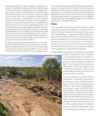 18
Desertificação (UNCCD, da sigla em Inglês). Tal processo de ali-
nhamento foi definido de forma a possibilitar a implementação
do PAN-Desertificação, contemplando uma estratégia finan-
ceira integrada e apoio a ações de fomento estruturantes para
convivência sustentável com a semiaridez, visando o combate
à desertificação. Além disso, o processo de alinhamento visa
promover ações para a sustentabilidade da matriz energética
do setor Cerâmico e Gesseiro, com vistas a minimização do des-
matamento nos biomas Caatinga e Cerrado; e desenvolver um
Sistema de Alerta Precoce de Seca e Desertificação (SAP) como
instrumento de apoio às políticas públicas. Objetiva, ainda, pro-
moveraelaboraçãodeumaNormaISO14.055comaAssociação
Brasileira de Normas Técnicas (ABNT) para definição de um guia
de boas práticas de combate à degradação de terras e desertifi-
cação; ter ações voltadas à UNCCD, além de refletir os Objetivos
de Desenvolvimento Sustentável (ODS) e a alternativas para o
cumprimento das Metas Nacionais (iNDCs).
Para apoiar projetos de convivência sustentável com a semiari-
dezedecombateàdesertificação,foiimplementadaumaestra-
tégia com agentes de fomento, tais como o Fundo Clima, Caixa,
Fundo Nacional do Meio Ambiente (FNMA) e Fundo Nacional
de Desenvolvimento Florestal (FNDF). Essa estratégia possibili-
tou investimentos da ordem de R$ 100 milhões em projetos no
campo. Foram criadas, também, linhas de financiamento para o
combate à desertificação no Banco Nacional de Desenvolvimen-
to Econômico e Social (BNDES) e no Banco do Nordeste do Brasil
(BNB) para apoio ao manejo florestal e melhoria tecnológica dos
setores gesseiro e cerâmico. Um grande avanço na promoção do
manejo florestal foi a sinalização da criação do custeio florestal
para financiar as atividades florestais.
Projetos
Foram aprovados dois projetos pelo Fundo Global para o Meio
Ambiente (GEF, da sigla em Inglês) para o combate à desertifi-
cação. Esses projetos estão sendo executados com duas agên-
cias implementadoras: o Programa das Nações Unidas para o
Desenvolvimento (PNUD) e a FAO. Foram, ainda, aprovados um
projeto de cooperação com o Instituto Interamericano de Coo-
peração para a Agricultura (IICA) e uma ação com o Projeto Eco-
normas para a implementação do Plano Municipal de Combate
àDesertificaçãodeIrauçuba/CE.Essasiniciativasdecooperação
técnica são parte da estratégia financeira integrada.
Foi elaborado pelo Departamento de Combate à Desertificação
do MMA o Projeto BRA/13/G42, “Manejo de
uso sustentável de terras no semiárido do
Nordestebrasileiro(Sergipe)”.TalProjeto,com
recursos no valor de 4.261.635,00 milhões de
dólares, se encontra em implementação pelo
MMA, tendo o PNUD como agência imple-
mentadora e, como parceira, a Secretaria de
Estado do Meio Ambiente e dos Recursos Hí-
dricos de Sergipe (Semarh/SE).
Foi também elaborado e aprovado o Projeto
GPC/BRA/085, “Revertendo os processos de
desertificação nas áreas suscetíveis à deserti-
ficação do Brasil: Práticas agroflorestais sus-
tentáveis e conservação da biodiversidade”,
com recursos no valor de 4.433.520,00 mi-
lhões de dólares, tendo a FAO como agência
implementadora, em parceria com o Serviço
Florestal Brasileiro (SFB) e o Instituto Nacio-
nal do Semiárido (INSA). Nesse contexto, foi
criado um escritório de apoio a projetos com a
FAO para o Nordeste, em parceria com o IICA.
Foi, ainda, aprovado o Projeto de Cooperação
Técnica com o IICA PCT/BRA/14/001, voltado
à implementação de estratégias e ações de
 