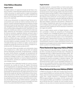 29
CriseHídricaeDesastres
RegiãoSudeste
Na região Sudeste, em especial no Estado de São Paulo, o Sis-
tema Cantareira, responsável pelo abastecimento de cerca de 9
milhões de pessoas na capital paulista e região metropolitana
e pela regularização dos rios Jaguari, Cachoeira e Atibainha (na
bacia do rio Piracicaba) experimenta uma situação de escassez
nunca antes registrada.
A ANA atuou diretamente na criação do Grupo Técnico de As-
sessoramento para Gestão do Sistema Cantareira (GTAG-Can-
tareira),compostoaindapeloDepartamentodeÁguaseEnergia
ElétricadoEstadodeSãoPaulo(DAEE),Sabesp,ComitêdasBa-
cias Hidrográficas dos Rios Piracicaba, Capivari e Jundiaí (Comitê
PCJ) e Comitê da Bacia Hidrográfica do Alto Tietê (CBH-AT). Esse
grupo foi concebido para realizar o acompanhamento diário dos
dados referentes aos reservatórios e estruturas componentes
do Sistema Cantareira, expedindo relatórios semanais sobre a
situação de armazenamento dos reservatórios e recomendan-
do as vazões médias a serem praticadas. O GTAG-Cantareira
ofereceu condições para que as decisões operacionais daquele
sistema observassem os diferentes interesses e compromissos
dos entes públicos e privados envolvidos. Por fim, em razão da
criticidade climática que se observa na região, o processo de re-
novação da outorga das estruturas do sistema, iniciado em se-
tembro de 2013, foi adiado para outubro de 2017.
Face à escassez hídrica que também vem enfrentando a bacia
do rio Paraíba do Sul, a ANA, desde maio de 2014, tem editado
diversas Resoluções autorizando, temporariamente, a redução
da vazão mínima afluente na barragem de bombeamento de
Santa Cecília, assim como as defluências mínimas de outros re-
servatórios instalados na bacia, com o objetivo de preservar o
estoque de águas disponíveis no Sistema Hidráulico Paraíba do
Sul. Desta forma, aumenta-se a garantia do atendimento aos
usos múltiplos na bacia.
As resoluções foram elaboradas levando em conta os encami-
nhamentos das reuniões do Grupo de Trabalho Permanente
de Acompanhamento da Operação Hidráulica na Bacia do Rio
Guandu(GTAOH),doComitêdeIntegraçãodaBaciaHidrográfica
do Rio Paraíba do Sul (CEIVAP), que conta, entre outros, com a
participação de representantes dos órgãos gestores de recursos
hídricos dos estadosdeSãoPaulo,RiodeJaneiroeMinasGerais,
além de documentos do ONS. Ressalta-se que as reduções de
vazão são postas em prática de forma gradual e acompanhadas
deavaliaçõesperiódicasdosimpactosdamedidasobreosdiver-
sos usos da água na bacia, que devem observar: a partição da
diminuição de vazão que fluirá a jusante da barragem de Santa
Cecília e da vazão de bombeamento para o rio Guandu.
RegiãoNordeste
Na região Nordeste, a escassez hídrica se mostra severa espe-
cialmente para os estados da Paraíba, Rio Grande do Norte e
Pernambuco. A ANA a partir dos seus estudos Atlas Nordeste
deAbastecimentoUrbanodeÁgua(2005),AtlasBrasildeAbas-
tecimento Urbano de Água (2010) e o Plano Emergencial de Se-
gurança Hídrica no Semiárido com Foco no Atendimento de Se-
des Urbanas Críticas (2013) vem, em articulação com o governo
desses estados, promovendo a alocação negociada de água em
açudes isolados, estabelecendo regras de restrição de uso da
água para irrigação e aquicultura para garantir o abastecimen-
to de cidades, estabelecendo regras de uso da água conjuntas
com os Estados para os principais açudes e sistemas hídricos e
cadastrando áreas irrigadas por meio de aquisição e tratamento
de imagens de satélite.
Tanto na região Sudeste quanto na Região Nordeste, a ANA
tem aumentado o número de campanhas de fiscalização de
usos e medições com a finalidade de garantir que as restrições
impostas em razão da seca estão sendo cumpridas pelos usuá-
rios e que, ainda que com baixa vazão, os rios e reservatórios e
poderão garantir o abastecimento humano. Uma série de estu-
dos e ações está em curso e tem a finalidade de promover um
monitoramento contínuo e a ações interventivas contra a seca
devidamente articuladas entre as esferas federal e estadual, os
setores usuários e os comitês de bacias.
PlanoNacionaldeSegurançaHídrica(PNSH)
O Plano Nacional de Segurança Hídrica, iniciado em setembro
de 2014, é resultado de parceria firmada entre o Ministério da
Integração Nacional e a Agência Nacional de Águas (ANA). Tem
como escopo a definição das principais intervenções estrutu-
rantesdoPaís(Barragens,SistemasAdutores,CanaiseEixosde
Integração) de natureza estratégica e relevância regional. São
ações necessárias para garantir a oferta de água para o abas-
tecimento humano e para o uso em atividades produtivas e re-
duzir os riscos associados a eventos críticos (secas e cheias), até
2035. Os diagnósticos já foram concluídos e os produtos finais
estão previstos para setembro de 2016.
PlanoNacionaldeRecursosHídricos(PNRH)
O PNRH foi aprovado em 2006 pelo Conselho Nacional de Re-
cursos Hídricos (CNRH) com horizonte até 2020. O Plano foi de-
finido a partir de cenários de planejamento, com revisão a cada
quatro anos, visando influenciar o Planejamento Plurianual
(PPA) do governo federal e dos estados. Em 2011, ocorreu a pri-
meira revisão do PNRH, que estabeleceu 22 prioridades refleti-
das no PPA de 2012-2015. A revisão, em curso, envolve consulta
pública on-line aos entes do Sistema Nacional de Gerenciamen
 