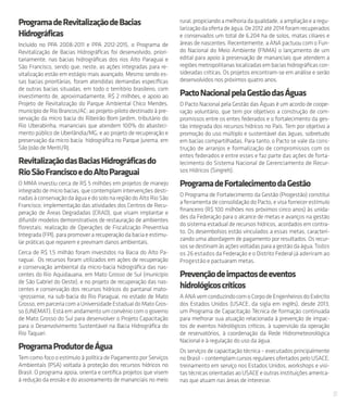 31
ProgramadeRevitalizaçãodeBacias
Hidrográficas
Incluído no PPA 2008-2011 e PPA 2012-2015, o Programa de
Revitalização de Bacias Hidrográficas foi desenvolvido, priori-
tariamente, nas bacias hidrográficas dos rios Alto Paraguai e
São Francisco, sendo que, neste, as ações integradas para re-
vitalização estão em estágio mais avançado. Mesmo sendo es-
sas bacias prioritárias, foram atendidas demandas específicas
de outras bacias situadas, em todo o território brasileiro, com
investimento de, aproximadamente, R$ 2 milhões, e apoio ao
Projeto de Revitalização do Parque Ambiental Chico Mendes,
município de Rio Brancos/AC; ao projeto-piloto destinado à pre-
servação da micro bacia do Ribeirão Bom Jardim, tributário do
Rio Uberabinha, mananciais que atendem 100% do abasteci-
mento público de Uberlândia/MG; e ao projeto de recuperação e
preservação da micro bacia hidrográfica no Parque Jurema, em
São João de Meriti/RJ.
RevitalizaçãodasBaciasHidrográficasdo
RioSãoFranciscoedoAltoParaguai
O MMA investiu cerca de R$ 5 milhões em projetos de manejo
integrado de micro bacias, que contemplam intervenções desti-
nadas à conservaçãodaáguaedosolonaregiãodoAltoRioSão
Francisco; implementação das atividades dos Centros de Recu-
peração de Áreas Degradadas (CRAD), que visam implantar e
difundir modelos demonstrativos de restauração de ambientes
florestais; realização de Operações de Fiscalização Preventiva
Integrada (FPI), para promover a recuperação da bacia e estimu-
lar práticas que reparem e previnam danos ambientais.
Cerca de R$ 1,5 milhão foram investidos na Bacia do Alto Pa-
raguai. Os recursos foram utilizados em ações de recuperação
e conservação ambiental da micro-bacia hidrográfica das nas-
centes do Rio Aquidauana, em Mato Grosso de Sul (município
de São Gabriel do Oeste), e no projeto de recuperação das nas-
centes e conservação dos recursos hídricos do pantanal mato-
-grossense, na sub-bacia do Rio Paraguai, no estado de Mato
Grosso, em parceria com a Universidade Estadual do Mato Gros-
so (UNEMAT). Está em andamento um convênio com o governo
de Mato Grosso do Sul para desenvolver o Projeto Capacitação
para o Desenvolvimento Sustentável na Bacia Hidrográfica do
Rio Taquari.
ProgramaProdutordeÁgua
Tem como foco o estímulo à política de Pagamento por Serviços
Ambientais (PSA) voltada à proteção dos recursos hídricos no
Brasil. O programa apoia, orienta e certifica projetos que visem
à redução da erosão e do assoreamento de mananciais no meio
rural,propiciandoamelhoriadaqualidade,aampliaçãoearegu-
larizaçãodaofertadeágua.De2012até2014foramrecuperados
e conservados um total de 6.204 ha de solos, matas ciliares e
áreas de nascentes. Recentemente, a ANA pactuou com o Fun-
do Nacional do Meio Ambiente (FNMA) o lançamento de um
edital para apoio à preservação de mananciais que atendem a
regiõesmetropolitanaslocalizadasembaciashidrográficascon-
sideradas críticas. Os projetos encontram-se em análise e serão
desenvolvidos nos próximos quatro anos.
PactoNacionalpelaGestãodasÁguas
O Pacto Nacional pela Gestão das Águas é um acordo de coope-
ração voluntário, que tem por objetivos a construção de com-
promissos entre os entes federados e o fortalecimento da ges-
tão integrada dos recursos hídricos no País. Tem por objetivo a
promoção do uso múltiplo e sustentável das águas, sobretudo
em bacias compartilhadas. Para tanto, o Pacto se vale da cons-
trução de arranjos e formalização de compromissos com os
entes federados e entre esses e faz parte das ações de forta-
lecimento do Sistema Nacional de Gerenciamento de Recur-
sos Hídricos (Singreh).
ProgramadeFortalecimentodaGestão
O Programa de Fortalecimento da Gestão (Progestão) constitui
a ferramenta de consolidação do Pacto, e visa fornecer estímulo
financeiro (R$ 100 milhões nos próximos cinco anos) às unida-
des da Federação para o alcance de metas e avanços na gestão
do sistema estadual de recursos hídricos, acordados em contra-
to. Os desembolsos estão vinculados a essas metas, caracteri-
zando uma abordagem de pagamento por resultados. Os recur-
sossedestinamàsaçõesvoltadasparaagestãodaágua.Todos
os 26 estados da Federação e o Distrito Federal já aderiram ao
Progestão e pactuaram metas.
Prevençãodeimpactosdeeventos
hidrológicoscríticos
AANAvemconduzindocomoCorpodeEngenheirosdoExército
dos Estados Unidos (USACE, da sigla em inglês), desde 2013,
um Programa de Capacitação Técnica de formação continuada
para melhorar sua atuação relacionada à prevenção de impac-
tos de eventos hidrológicos críticos, à supervisão da operação
de reservatórios, à coordenação da Rede Hidrometeorológica
Nacional e à regulação do uso da água.
Os serviços de capacitação técnica – executados principalmente
no Brasil – contemplam cursos regulares ofertados pelo USACE,
treinamento em serviço nos Estados Unidos, workshops e visi-
tastécnicasorientadasaoUSACEeoutrasinstituiçõesamerica-
nas que atuam nas áreas de interesse.
 