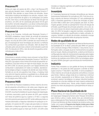 39
ProconveP7
Entrou em vigor, em janeiro de 2012, a fase 7 do Proconve (P7)
para veículos pesados novos, criado pela Resolução Conama nº
403/2008. Para atender os novos limites de emissões, foram
necessárias mudanças tecnológicas nos veículos, motores, siste-
mas de pós-tratamento de gases e no combustível. Em janeiro
de 2012, teve início a comercialização do diesel S50 (50 ppm de
enxofre) e, em 2013, ele foi substituído pelo diesel S10 (10 ppm
de enxofre), tornando obrigatório o uso desse combustível pelos
veículospesadosnovosparaevitardanosaosmotoresesistemas
de pós-tratamento de gases de combustão.
ProconveL6
A fase L6 do Proconve, instituída pela Resolução Conama n°
415/2009, estabeleceu novos limites de emissão de poluentes
atmosféricos para os veículos leves. Entrou em vigor em duas
etapas, nos anos de 2013 e 2014. E atender aos novos limites exi-
giu a incorporação de novas tecnologias aos veículos e a melhoria
nos combustíveis que devem ser utilizados. Além do diesel S10,
utilizados pelos veículos leves a diesel comercializados a partir de
2013, foi reduzido em 94% o teor de enxofre da gasolina comer-
cializada para a toda a frota.
PromotM4
Ciclomotores e veículos similares novos entraram na fase M4 do
Promot, regulamentada pelas Resoluções Conama n° 432/2011 e
456/2013, que adotou novos limites de emissão de poluentes at-
mosféricos. Esta fase entrou em vigor em duas etapas, nos anos
de 2014 e 2016. Os veículos passaram a ter injeção eletrônica de
combustível e catalizadores em todos os modelos, abandonan-
do tecnologias antigas e incapazes de atender aos novos limites.
Somado ao uso de uma gasolina mais limpa, a mudança trará
uma série de impactos positivos à qualidade do ar, afetada pelo
vertiginoso aumento de cerca de 360% no número de veículos
em circulação entre 2000 e 2012.
ProconveMAR
A fase MAR do Proconve estabeleceu limites máximos de emis-
são de poluentes atmosféricos e de ruídos para máquinas agrí-
colas e rodoviárias novas. Instituída pela Resolução Conama nº
433/2011,essafasefoidivididaemquatroetapasdeimplantação.
A primeira, executada a partir de janeiro de 2015, para motores
com faixas de potência igual ou superior a 37 kW, e a segunda
teminícioprevistoparajaneirode2017,sendoválidaparatodosos
motores destinados a máquinas rodoviárias em produção ou im-
portados. Em janeiro de 2017, a regra vale para todos os motores
destinados a máquinas agrícolas novas, em produção ou impor-
tadas, com potência igual ou maior que 75 kW. E, em 2019, serão
incluídas as máquinas agrícolas com potência igual ou superior a
19 kW, indo até 75 kW.
Inventário
0 1º Inventário Nacional de Emissões Atmosféricas por Veículos
Automotores Rodoviários foi concluído em 2011. Fruto de um es-
forço conjunto de diversas instituições (GT sob coordenação da
GQA), o Inventário apresentou o cálculo das emissões no perío-
do entre 1980 e 2009, bem como projeções até 2020. As infor-
mações geradas servirão ao planejamento futuro de redução de
emissões, quantificação dos principais poluentes, ano a ano, as-
sim como classes de veículo responsáveis pelas principais emis-
sões. Em 2014, foi lançado o segundo inventário, consolidando a
metodologia, atualizando e qualificando os dados utilizados. In-
corporou, também, os cálculos de emissões, ampliando o escopo
da ferramenta e agregando dados de pesquisas recentes.
Redes dequalidadedoar
Em 2014, foi lançado o 1º Diagnóstico da Rede de Monitoramento
da Qualidade do Ar no Brasil, produzido pelo MMA em parceria
com o Instituto Energia e Meio Ambiente. O documento traz in-
formações sobre a situação atual do monitoramento da qualida-
dedoarnopaís.Aborda,principalmente,acoberturaterritorialea
configuraçãodasredesdemonitoramentooperadaspelosórgãos
estaduaisdemeioambiente(OEMAs).Congregadadosdasséries
históricas de medições entre 2000 e 2012 e as estratégias adota-
das pelos OEMAs para gerir suas estruturas de monitoramento.
Indústria
Fontes fixas instaladas ou com pedido de licença de instalação
anteriores a 2 de janeiro de 2007 passaram a atender às Reso-
luções Conama nº 436/2001 e 382/2006. A norma estabelece li-
mites máximos de emissão de poluentes atmosféricos inclusive
para fontes. Fábricas antigas terão de se modernizar e diminuir
suas emissões, equiparando-se às fábricas novas. Como efeito,
ocorreram avanços tecnológicas no parque industrial brasileiro,
resultando em uma das medidas de maior impacto ambiental já
aprovadas nos últimos anos. Houve, ainda, impacto substancial
positivo nos níveis de poluição do ar, principalmente em áreas ur-
banas.
PlanoNacionaldeQualidadedoAr
O Brasil ratificou, em março de 20014, o Plano de Ação Regional
de Cooperação Intergovernamental sobre Poluição Atmosférica
para América Latina e Caribe, dando início aos entendimentos
para a elaboração do Plano Nacional de Qualidade do Ar (PNQA).
O Fórum de Ministros de Meio Ambiente da América Latina e do
Caribe, com o apoio do Programa das Nações Unidas para o Meio
Ambiente (Pnuma), determinou sua realização, com foco no con-
trole dos poluentes locais regulamentados.
 