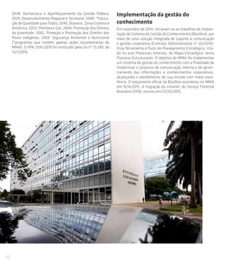 62
2038, Democracia e Aperfeiçoamento da Gestão Pública;
2029, Desenvolvimento Regional e Territorial; 2080, *Educa-
ção de Qualidade para Todos; 2046, Oceanos, Zona Costeira e
Antártica; 2053, Petróleo e Gás; 2044, Promoção dos Direitos
da Juventude; 2065, Proteção e Promoção dos Direitos dos
Povos Indígenas; 2069, Segurança Alimentar e Nutricional
(*programas que contêm apenas ações orçamentárias do
MMA). O PPA 2016-2019 foi instituído pela Lei nº 13.249, de
13/1/2016.
Implementação da gestão do
conhecimento
Em novembro de 2014, iniciaram-se os trabalhos de implan-
tação do Sistema de Gestão do Conhecimento (Biosfera), por
meio de uma solução integrada de suporte à comunicação
e gestão corporativa (Contrato Administrativo nº 30/2014).
Essa ferramenta é fruto do Planejamento Estratégico, cita-
do no eixo Processos Internos, do Mapa Estratégico, tema
Processo Estruturante. O objetivo do MMA foi implementar
um sistema de gestão do conhecimento com a finalidade de
modernizar o processo de comunicação interna e de geren-
ciamento das informações e conhecimentos corporativos,
alcançando o atendimento de sua missão com maior exce-
lência. O lançamento oficial da Biosfera aconteceu no MMA
em 16/4/2015. A migração da intranet, do Serviço Florestal
Brasileiro (SFB), ocorreu em 22/10/2015.
 