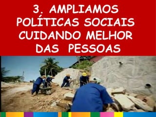 3. AMPLIAMOS
POLÍTICAS SOCIAIS
CUIDANDO MELHOR
   DAS PESSOAS
 