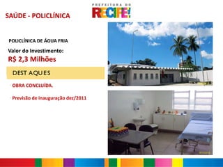SAÚDE - POLICLÍNICA


POLICLÍNICA DE ÁGUA FRIA
Valor do Investimento:
R$ 2,3 Milhões
     DEST AQU E S
                                        01/03/11
 -
     OBRA CONCLUÍDA.

 -
     Previsão de inauguração dez/2011




                                        07/12/11
 