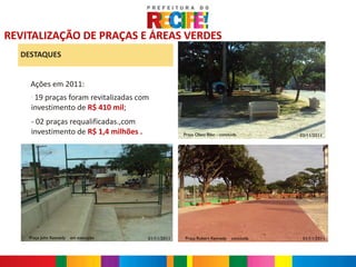 REVITALIZAÇÃO DE PRAÇAS E ÁREAS VERDES
  DESTAQUES


    Ações em 2011:
     -
      19 praças foram revitalizadas com
     investimento de R$ 410 mil;
     - 02 praças requalificadas.,com
     investimento de R$ 1,4 milhões .                Praça Olavo Bilac - concluída      03/11/2011




    Praça John Kennedy – em execução    01/11/2011   Praça Robert Kennedy – concluída    01/11/2011
 