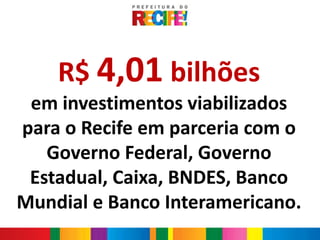 R$ 4,01 bilhões
 em investimentos viabilizados
               Text
para o Recife em parceria com o
   Governo Federal, Governo
 Estadual, Caixa, BNDES, Banco
Mundial e Banco Interamericano.
 