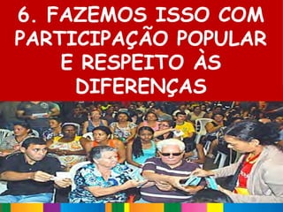 6. FAZEMOS ISSO COM
PARTICIPAÇÃO POPULAR
    E RESPEITO ÀS
     DIFERENÇAS
 