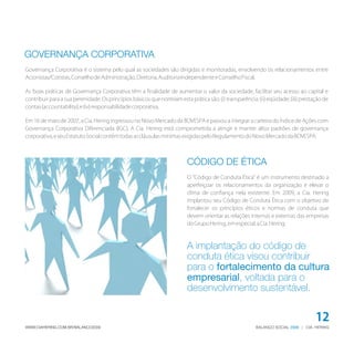 GOVERNANÇA CORPORATIVA
Governança Corporativa é o sistema pelo qual as sociedades são dirigidas e monitoradas, envolvendo os relacionamentos entre
Acionistas/Cotistas, Conselho de Administração, Diretoria, Auditoria Independente e Conselho Fiscal.

As boas práticas de Governança Corporativa têm a finalidade de aumentar o valor da sociedade, facilitar seu acesso ao capital e
contribuir para a sua perenidade. Os princípios básicos que norteiam esta prática são: (i) transparência; (ii) eqüidade; (iii) prestação de
contas (accountability); e (iv) responsabilidade corporativa.

Em 16 de maio de 2007, a Cia. Hering ingressou no Novo Mercado da BOVESPA e passou a integrar a carteira do Índice de Ações com
Governança Corporativa Diferenciada (IGC). A Cia. Hering está comprometida a atingir e manter altos padrões de governança
corporativa, e seu Estatuto Social contém todas as cláusulas mínimas exigidas pelo Regulamento do Novo Mercado da BOVESPA.




                                                                          CÓDIGO DE ÉTICA
                                                                          O “Código de Conduta Ética” é um instrumento destinado a
                                                                          aperfeiçoar os relacionamentos da organização e elevar o
                                                                          clima de confiança nela existente. Em 2009, a Cia. Hering
                                                                          implantou seu Código de Conduta Ética com o objetivo de
                                                                          fortalecer os princípios éticos e normas de conduta que
                                                                          devem orientar as relações internas e externas das empresas
                                                                          do Grupo Hering, em especial, a Cia. Hering.



                                                                          A implantação do código de
                                                                          conduta ética visou contribuir
                                                                          para o fortalecimento da cultura
                                                                          empresarial, voltada para o
                                                                          desenvolvimento sustentável.

                                                                                                                                     12
WWW.CIAHERING.COM.BR/BALANCO2009                                                                         BALANÇO SOCIAL 2009 | CIA. HERING
 