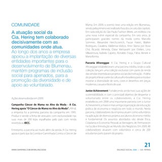 COMUNIDADE                                                      Mama. Em 2009, o evento teve uma edição em Blumenau,
                                                                sendo pela primeira vez realizado fora dos circuito das capitais.
A atuação social da                                             Em cada edição do São Paulo Fashion Week, um estilista cria
                                                                uma nova t-shirt especial da campanha. Em oito anos, já
Cia. Hering tem colaborado                                      participaram grandes nomes da moda como Marcelo
decisivamente com as                                            Sommer, Alexandre Herchcovitch, Fause Haten, Walter
                                                                Rodrigues, Cavalera, Valdemar Iódice, Amir Slama por Rosa
comunidades onde atua.                                          Chá, Ricardo Almeida, Oskar Metsavaht por Osklen, Lino
Ao longo dos anos a empresa                                     Villaventura, Isabela Capeto, Ronaldo Fraga, Fábia Bersek e
apoiou a implantação de diversas                                Maria Bonita.

entidades importantes para o                                    Parceria Afroreggae. A Cia. Hering e o Grupo Cultural
desenvolvimento de Blumenau,                                    Afroreggae estabeleceram uma parceria inédita, onde a cada
mantém programas de inclusão                                    coleção, lançam uma coleção exclusiva com parte da renda
                                                                das vendas revertida aos projetos sociais da instituição. A idéia
social para apenados, para a                                    do projeto é levar a arte da cultura afro-brasileira para a moda e
promoção da diversidade e de                                    mostrar a diversidade de sons, cores e desenhos em peças
apoio ao voluntariado.                                          modernas, casuais e fáceis de usar.

                                                                Junior Achievement. Fortalecendo ainda mais suas ações de
                                                                sustentabilidade, e com o principal objetivo de despertar o
Ações desenvolvidas em 2009:                                    voluntariado entre os colaboradores, a Cia. Hering
                                                                estabeleceu em 2008 uma importante parceria com a Junior
Campanha Câncer de Mama no Alvo da Moda - A Cia.                Achievement, a maior e mais antiga organização de educação
Hering apoia “O Câncer de Mama no Alvo da Moda”. Afinal,        prática de economia e negócios em todo o mundo. Nesta
a empresa foi a primeira parceira da campanha em 1995.          parceria, colaboradores da empresa atuam como voluntários
Produz e vende a linha de vestuário com exclusividade nas       na aplicação de diversos projetos aos alunos do ensino médio
suas mais de 200 lojas espalhadas pelo país com renda           e fundamental. Os assuntos abordados vão desde Ética,
revertida ao IBCC.                                              Cidadania e Economia Pessoal, as Vantagens de Permanecer
                                                                na Escola e Introdução ao Mundo dos Negócios. Em 2009, 48
Entretanto, a parceria vai muito além da venda. A Cia. Hering   colaboradores atuaram com voluntários e cerca de 200
apoia e participa da Corrida e Caminhada Contra o Câncer de     estudantes participaram do projeto.




                                                                                                                           21
WWW.CIAHERING.COM.BR/BALANCO2009                                                                BALANÇO SOCIAL 2009 | CIA. HERING
 