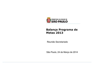 Balanço Programa de
Metas 2013
Reunião Secretariado
São Paulo, 24 de Março de 2014
 