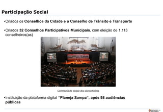 23
Participação Social
•Criados os Conselhos da Cidade e o Conselho de Trânsito e Transporte
•Criados 32 Conselhos Participativos Municipais, com eleição de 1.113
conselheiros(as)
•Instituição da plataforma digital “Planeja Sampa“, após 98 audiências
públicas
Cerimônia de posse dos conselheiros
 