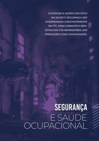 SEGURANÇA
E SAÚDE
OCUPACIONAL
ATIVIDADES E AÇÕES COM FOCO
NA SAÚDE E SEGURANÇA SÃO
EVIDENCIADAS CONSTANTEMENTE
NA FTC, PARA GARANTIR O BEM-
ESTAR DOS COLABORADORES, DAS
OPERAÇÕES E DAS COMUNIDADES.
 