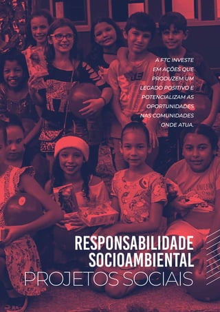 RESPONSABILIDADE
SOCIOAMBIENTAL
PROJETOSSOCIAIS
A FTC INVESTE
EM AÇÕES QUE
PRODUZEM UM
LEGADO POSITIVO E
POTENCIALIZAM AS
OPORTUNIDADES
NAS COMUNIDADES
ONDE ATUA.
 