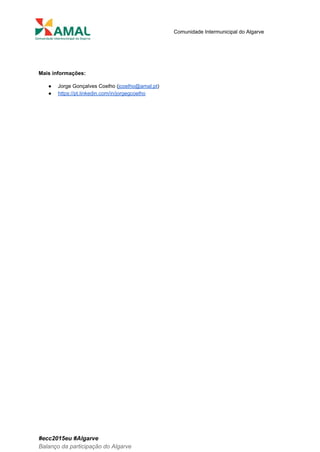  
 
Comunidade Intermunicipal do Algarve 
 
 
Mais informações: 
● Jorge Gonçalves Coelho (​jcoelho@amal.pt​) 
● https://pt.linkedin.com/in/jorgegcoelho 
#ecc2015eu #Algarve 
Balanço da participação do Algarve 
 
