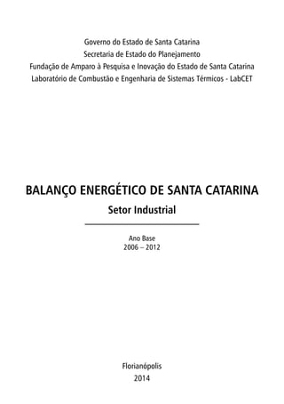 Governo do Estado de Santa Catarina
Secretaria de Estado do Planejamento
Fundação de Amparo à Pesquisa e Inovação do Estado de Santa Catarina
Laboratório de Combustão e Engenharia de Sistemas Térmicos - LabCET
Ano Base
2006 – 2012
Florianópolis
2014
BALANÇO ENERGÉTICO DE SANTA CATARINA
Setor Industrial
 