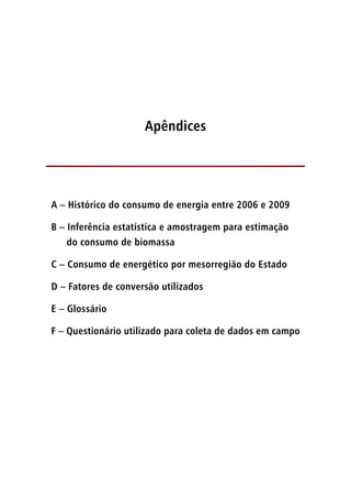Apêndices
A – Histórico do consumo de energia entre 2006 e 2009
B – Inferência estatística e amostragem para estimação
do consumo de biomassa
C – Consumo de energético por mesorregião do Estado
D – Fatores de conversão utilizados
E – Glossário
F – Questionário utilizado para coleta de dados em campo
 