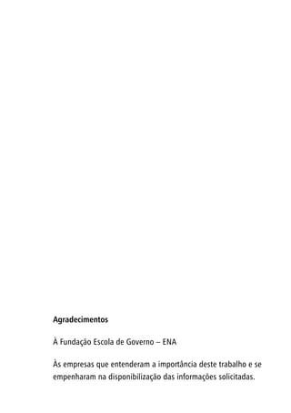 Agradecimentos
À Fundação Escola de Governo – ENA
Às empresas que entenderam a importância deste trabalho e se
empenharam na disponibilização das informações solicitadas.
 