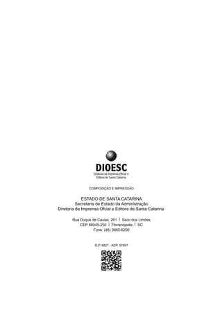 COMPOSIÇÃO E IMPRESSÃO
ESTADO DE SANTA CATARINA
Secretaria de Estado da Administração
Diretoria da Imprensa Ofcial e Editora de Santa Catarina
Rua Duque de Caxias, 261 | Saco dos Limões
CEP 88045-250 | Florianópolis | SC
Fone: (48) 3665-6200
O.P. 6827 - ADP. 97897
 