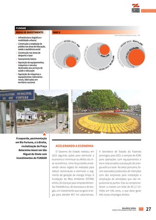 FUNDAM
ÁREASDEINVESTIMENTO
»» Infraestrutura(logísticae
mobilidadeurbana)
»» Construçãoeampliaçãode
prédiosnasáreasdeeducação,
saúdeeassistênciasocial
»» Construçãonasáreasde
desportoelazer
»» Saneamentobásico
»» Aquisiçãodeequipamentos,
máquinaseveículos
destinadosaosserviçosde
saúdeeeducação
»» Aquisiçãodemáquinase
equipamentosrodoviários
novos,fabricadosem
territórionacional
Fonte: Diretoria de Gestão de Fundos – SEF
NÚME
RODECONVÊNIOSASSI
NADOS DESDE 2013 | 4
56
VA
LORESREPASSADOSDE
SDE 2013 | R$472,8MI
VALORESEMCONVÊNIOS
ASSINADOS DESDE 2013|
R$592,1MI
ASSINAD
OSEM2015
|71
	REPAS
SADOSEM2015|
R$159,4MI
EM2015
| R$84,1MI
FUNDAM
RAIOX
ACELERANDO A ECONOMIA
O Governo do Estado realizou em
2015 algumas ações para estimular a
economia e minimizar os efeitos da cri-
se econômica. Uma força-tarefa envol-
vendo vários órgãos foi realizada para
reduzir burocracias e estimular o seg-
mento de geração de energia limpa. A
Fundação do Meio Ambiente (FATMA)
emitiu 26 licenças para empreendimen-
tos hidrelétricos, de biomassa e de bio-
gás, um investimento que vai gerar ener-
gia para atender 857 mil catarinenses.
A Secretaria de Estado da Fazenda
prorrogou para 2021 a isenção de ICMS
para operações com equipamentos e
bens relacionados à produção de ener-
gia eólica e solar. No setor portuário, fo-
ram assinados protocolos de intenções
com dez empresas para instalação e
ampliação de atividades que vão im-
pulsionar os portos. Elas se comprome-
teram a investir um total de R$ 2,7 bi-
lhões em três anos, o que deve gerar
645 novos empregos diretos.
27BALANÇO GERAL
ASPECTOS ADMINISTRATIVOS
À esquerda, pavimentação
em Rio Furtuna, e à direita,
revitalização da Praça
Belarmino Anoni em São
Miguel do Oeste com
investimentos do FUNDAM
JAMESTAVARES
JULIOCAVALHEIRO
 