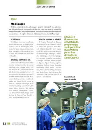 SAÚDE
Mobilização
2015 foi um ano de juntar esforços para garantir mais saúde aos catarinen-
ses. O Estado investiu em mutirões de cirurgias e em uma série de campanhas
para acabar com o mosquito da dengue, vacinar as crianças e incentivar a doa-
ção de sangue e de órgãos. Na saúde, mais do que nunca, a união fez a força.
INVESTSAÚDE
Em 2015, o Governo criou o Invest-
Saúde, programa que vai disponibilizar,
via BNDES, R$ 88 milhões para obras,
equipamentos e veículos para a saúde.
Serão assinados convênios não só com
o Estado, mas também com municípios
e entidades.
CIRURGIAS ELETIVAS NO SUL
O novo plano de reorganização das
cirurgias eletivas (cirurgias de menor
gravidade como catarata, varizes, hér-
nia, vesícula, etc.), implantado na Re-
gião Carbonífera, realizou mais de 4 mil
procedimentos de maio a novembro de
2015 em diversas especialidades. As ci-
rurgias são feitas em nove hospitais da
região: São Donato (Içara), Nossa Se-
nhora da Conceição (Urussanga), Muni-
cipal Henrique Lage (Lauro Müller), São
Judas Tadeu (Meleiro), São Marcos
(Nova Veneza), Santa Otília (Orleans),
São Roque (Morro da Fumaça), Nossa
Senhora de Fátima (Praia Grande) e
Santa Teresinha (Braço do Norte).
HOSPITAL REGIONAL DE BIGUAÇU
O Hospital Regional de Biguaçu
abriu as suas portas para atendimento
ao público em agosto de 2015. Dessa
data até 31 de dezembro foram realiza-
das 2.533 consultas nas especialidades
de endocrinologia, nefrologia, cardiolo-
gia, proctologia, otorrinolaringologia,
dermatologia, ortopedia, reumatologia
e urologia. O hospital atende cidadãos
de Biguaçu, Águas Mornas, Angelina,
Anitápolis, Antônio Carlos, Garopaba,
Governador Celso Ramos, Leoberto
Leal, Major Gercino, Palhoça, Paulo Lo-
pes, Santo Amaro da Imperatriz, São
João Batista, São José, São Pedro de Al-
cântara e Florianópolis.
Em2015,o
Governocriou
oInvestSaúde,
programaque
vaidisponibilizar
R$88milhões
paraaárea
desaúdeem
SantaCatarina
PAULOGOETH
52 SANTA CATARINA EM 2015
FOCO NAS FUTURAS GERAÇÕES
Hospital Infantil
Joana de Gusmão
ASPECTOS SOCIAIS
 