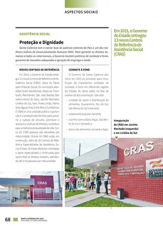 ASSISTÊNCIA SOCIAL
Proteção e Dignidade
Santa Catarina tem a menor taxa de pobreza extrema do País e um dos me-
lhores Índices de Desenvolvimento Humano (IDH). Para garantir os direitos hu-
manos a todos os catarinenses, o Governo mantém políticas de combate à fome,
garantia de moradias adequadas e geração de emprego e renda.
NOVOS CENTROS DE REFERÊNCIA
Em 2015, o Governo do Estado entre-
gou13novosCentrosdeReferênciadeAs-
sistência Social (CRAS), obras do Pacto
pela Proteção Social. Os municípios aten-
didos foram Bombinhas, Braço do Trom-
budo, Petrolândia, São João Batista, Bal-
neário Arroio do Silva, Jacinto Machado,
Lindóia do Sul, Irani, Porto União, Palma
Sola,ÁguasFrias,EntreRioseCuritibanos.
O CRAS é uma unidade pública cuja fun-
ção é a proteção das famílias para preve-
nir a ruptura de vínculos, promover o
acessoeousufrutodedireitosecontribuir
paraamelhoriadaqualidadedevida.Cer-
ca de 3.500 pessoas são atendidas por
mês/unidade. Outros 43 CRAS estão em
construção, além de 20 Centros de Refe-
rência Especializados de Assistência So-
cial (Creas). Os Creas oferecem orien­tação
e apoio especializado e continuado para
quem teve os direitos violados, atenden-
do até 5 mil pessoas por mês/unidade.
COMBATE À FOME
O Governo de Santa Catarina deu
início em 2015 ao processo para cons-
trução de importantes unidades de
combate à fome em diferentes regiões
do Estado. As obras estão na fase de
análise da documentação. São elas:
»» unidade de apoio e distribuição de
alimentos: Guaramirim, Rio do Sul,
São Bento do Sul e Xanxerê;
»» restaurante popular: Xanxerê;
»» cozinha comunitária: Itajaí, São Ben-
to do Sul e Xanxerê; e
»» banco de alimentos: Xanxerê e Itajaí.
ASPECTOS SOCIAIS
68 SANTA CATARINA EM 2015
FOCO NAS FUTURAS GERAÇÕES
Em2015,oGoverno
doEstadoentregou
13novosCentros
deReferênciade
AssistênciaSocial
(CRAS)
Inauguração
de CRAS em Jacinto
Machado (esquerda)
e em Lindóia do Sul
ALISSONDASILVA
DIVULGAÇÃOSST
 