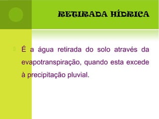 RETIRADA HÍDRICA
 É a água retirada do solo através da
evapotranspiração, quando esta excede
à precipitação pluvial.
 