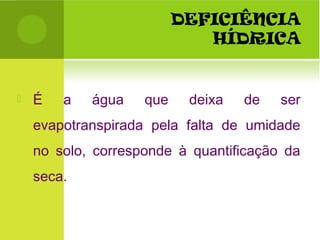DEFICIÊNCIA
HÍDRICA
 É a água que deixa de ser
evapotranspirada pela falta de umidade
no solo, corresponde à quantificação da
seca.
 