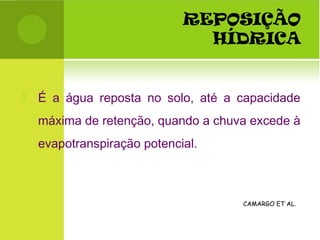 REPOSIÇÃO
HÍDRICA
 É a água reposta no solo, até a capacidade
máxima de retenção, quando a chuva excede à
evapotranspiração potencial.
CAMARGO ET AL.
 