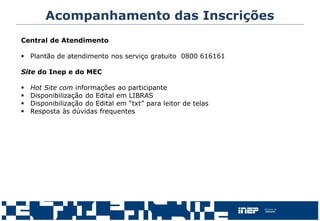Acompanhamento das Inscrições
Central de Atendimento
 Plantão de atendimento nos serviço gratuito 0800 616161
Site do Inep e do MEC
 Hot Site com informações ao participante
 Disponibilização do Edital em LIBRAS
 Disponibilização do Edital em “txt” para leitor de telas
 Resposta às dúvidas frequentes
 