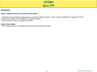 Semana de 03 a 07Jun201361
VITÓRIA
Novo TPS
PROVIDÊNCIAS
Cenário 1: Retomada da obra com o Consórcio (horizonte 2014)
 Atualização e complementação do projeto executivo e orçamento do TPS pelo Consórcio - concluir 1ª etapa até 30/08/2013 e 2ª etapa até 19/11/2013
Submeter para análise do TCU até 10/09/2013 - concluir até 15/10/2013
 Obras - início até 15/11/2013 - conclusão até 15/11/2015
Cenário 2: Nova licitação
 TPS e Infraestrutura: obras - Cronograma será apresentado após a definição do Cenário 1.
 