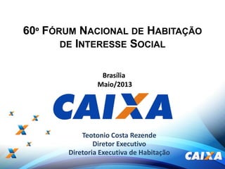 1
Teotonio Costa Rezende
Diretor Executivo
Diretoria Executiva de Habitação
Brasília
Maio/2013
60º FÓRUM NACIONAL DE HABITAÇÃO
DE INTERESSE SOCIAL
 