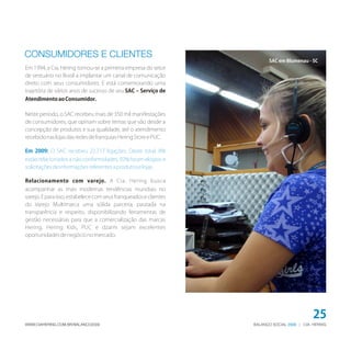 BALANÇO SOCIAL | CIA. HERING2009WWW.CIAHERING.COM.BR/BALANCO2009
25
Em 1994, a Cia. Hering tornou-se a primeira empresa do setor
de vestuário no Brasil a implantar um canal de comunicação
direto com seus consumidores. E está comemorando uma
trajetória de vários anos de sucesso de seu SAC – Serviço de
AtendimentoaoConsumidor.
Neste período, o SAC recebeu mais de 350 mil manifestações
de consumidores, que opinam sobre temas que vão desde a
concepção de produtos e sua qualidade, até o atendimento
recebidonaslojasdasredesdefranquiasHeringStoreePUC.
Relacionamento com varejo. A Cia. Hering busca
acompanhar as mais modernas tendências mundiais no
varejo.Eparaisso,estabelececomseusfranqueadoseclientes
do Varejo Multimarca uma sólida parceria, pautada na
transparência e respeito, disponibilizando ferramentas de
gestão necessárias para que a comercialização das marcas
Hering, Hering Kids, PUC e dzarm sejam excelentes
oportunidadesdenegócionomercado.
Em 2009: O SAC recebeu 22.717 ligações. Deste total, 8%
estão relacionados a não conformidades. 92% foram elogios e
solicitaçõesdeinformaçõesreferentesaprodutoselojas.
CONSUMIDORES E CLIENTES
SAC em Blumenau - SC
 