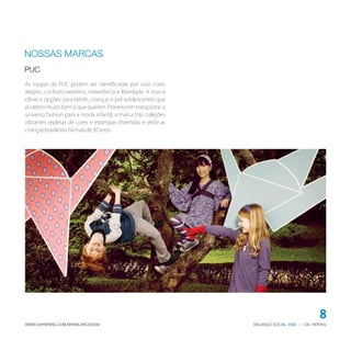 BALANÇO SOCIAL | CIA. HERING2009WWW.CIAHERING.COM.BR/BALANCO2009
8
As roupas da PUC podem ser identificadas por suas cores
alegres, conforto extremo, irreverência e liberdade. A marca
oferece opções para bebês, crianças e pré-adolescentes que
já sabem muito bem o que querem. Pioneira em transportar o
universo fashion para a moda infantil, a marca traz coleções
vibrantes repletas de cores e estampas divertidas e veste as
criançasbrasileirashámaisde30anos.
NOSSAS MARCAS
PUC
 