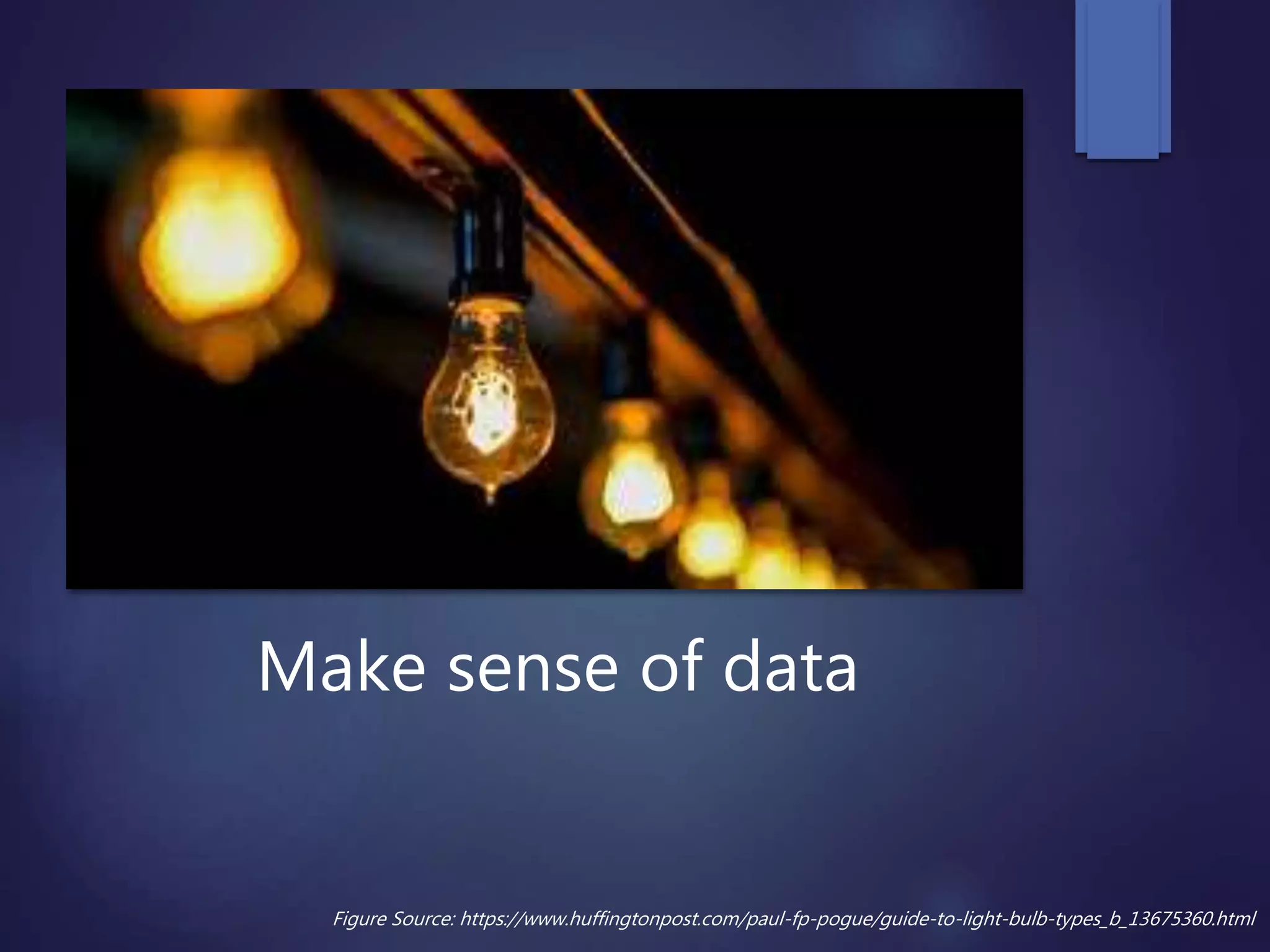 Make sense of data
Figure Source: https://www.huffingtonpost.com/paul-fp-pogue/guide-to-light-bulb-types_b_13675360.html
 