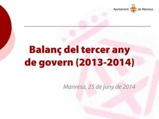 Balanç del tercer any
de govern (2013-2014)
Manresa, 25 de juny de 2014
 