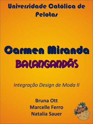Universidade Católica de Pelotas Integração Design de Moda II Bruna Ott Marcelle Ferro Natalia Sauer Carmen Miranda Balangandãs 