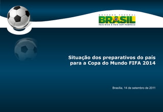 Brasília, 14 de setembro de 2011 Situação dos preparativos do país para a Copa do Mundo FIFA 2014 