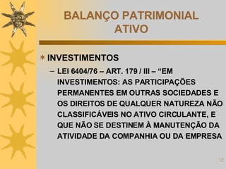 BALANÇO PATRIMONIAL ATIVO INVESTIMENTOS LEI 6404/76 – ART. 179 / III – “EM INVESTIMENTOS: AS PARTICIPAÇÕES PERMANENTES EM OUTRAS SOCIEDADES E OS DIREITOS DE QUALQUER NATUREZA NÃO CLASSIFICÁVEIS NO ATIVO CIRCULANTE, E QUE NÃO SE DESTINEM À MANUTENÇÃO DA ATIVIDADE DA COMPANHIA OU DA EMPRESA 