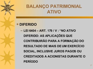 BALANÇO PATRIMONIAL ATIVO DIFERIDO LEI 6404 – ART. 179 / V : “NO ATIVO DIFERIDO: AS APLICAÇÕES QUE CONTRIBUIRÃO PARA A FORMAÇÃO DO RESULTADO DE MAIS DE UM EXERCÍCIO SOCIAL, INCLUSIVE JUROS PAGOS OU CREDITADOS A ACIONISTAS DURANTE O PERÍODO 